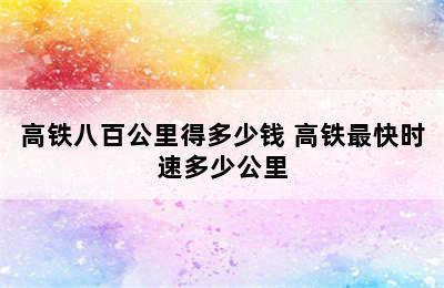 高铁八百公里得多少钱 高铁最快时速多少公里